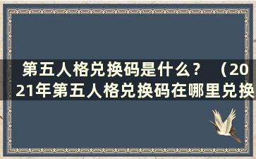 第五人格兑换码是什么？ （2021年第五人格兑换码在哪里兑换）